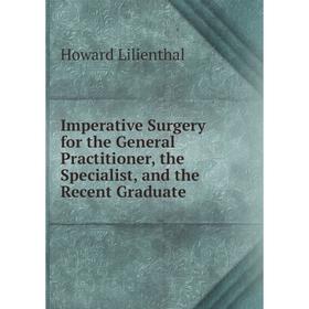 

Книга Imperative Surgery for the General Practitioner, the Specialist, and the Recent Graduate. Howard Lilienthal