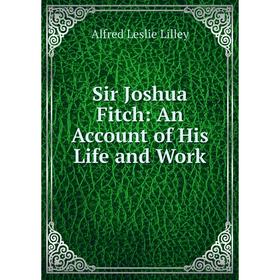 

Книга Sir Joshua Fitch: An Account of His Life and Work. Alfred Leslie Lilley