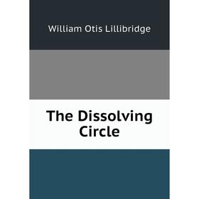 

Книга The Dissolving Circle. William Otis Lillibridge