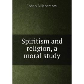 

Книга Spiritism and religion, a moral study. Johan Liljencrants