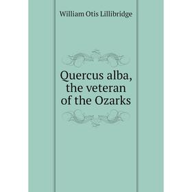 

Книга Quercus alba, the veteran of the Ozarks. William Otis Lillibridge