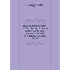 

Книга The London merchant; or, The history of George Barnwell, and Fatal curiosity. Edited by Adolphus William Ward. George Lillo
