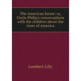 

Книга The American forest: or, Uncle Philip's conversations with the children about the trees of America. Lambert Lilly
