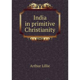 

Книга India in primitive Christianity. Arthur Lillie