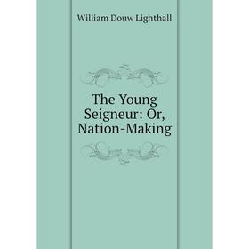 

Книга The Young Seigneur: Or, Nation-Making. William Douw Lighthall