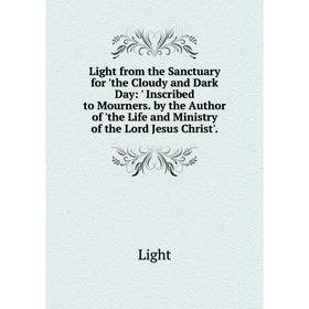 

Книга Light from the Sanctuary for 'the Cloudy and Dark Day: ' Inscribed to Mourners by the Author of 'the Life and Ministry of the Lord Jesus Christ'
