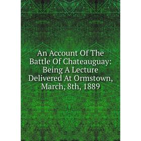 

Книга An Account Of The Battle Of Chateauguay: Being A Lecture Delivered At Ormstown