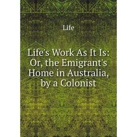 

Книга Life's Work As It Is: or the Emigrant's Home in Australia, by a Colonist