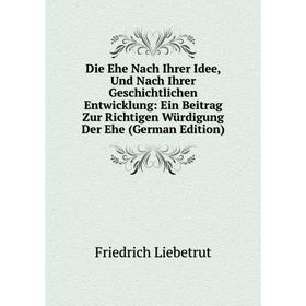 

Книга Die Ehe Nach Ihrer Idee, Und Nach Ihrer Geschichtlichen Entwicklung: Ein Beitrag Zur Richtigen Würdigung Der Ehe (German Edition). Friedrich Lie