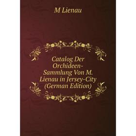 

Книга Catalog Der Orchideen-Sammlung Von M. Lienau in Jersey-City