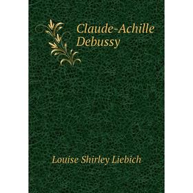 

Книга Claude-Achille Debussy. Louise Shirley Liebich