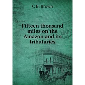 

Книга Fifteen thousand miles on the Amazon and its tributaries