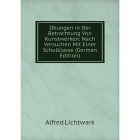 

Книга Ubungen in Der Betrachtung Von Kunstwerken: Nach Versuchen Mit Einer Schulklasse (German Edition). Alfred Lichtwark