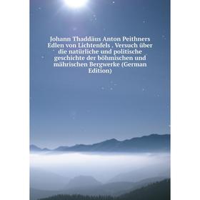 

Книга Johann Thaddäus Anton Peithners Edlen von Lichtenfels. Versuch über die natürliche und politische Geschichte der böhmischen und mährischen Bergw