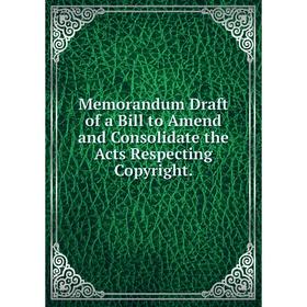 

Книга Memorandum Draft of a Bill to Amend and Consolidate the Acts Respecting Copyright