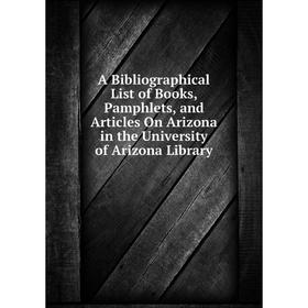 

Книга A Bibliographical List of Books, Pamphlets, and Articles On Arizona in the University of Arizona Library