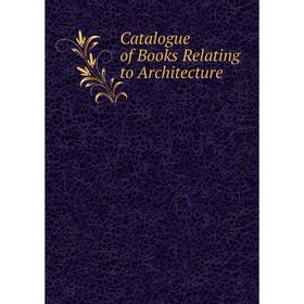 

Книга Catalogue of Books Relating to Architecture