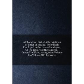 

Книга Alphabetical List of Abbreviations of Titles of Medical Periodicals Employed in the Index-Catalogue: Of the Library of the Surgeon-General's Off