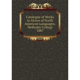 

Книга Catalogue of Works in Alcove of North American Languages, Wellesley College 1887