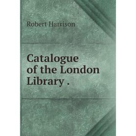 

Книга Catalogue of the London Library. Robert Harrison
