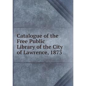 

Книга Catalogue of the Free Public Library of the City of Lawrence, 1873
