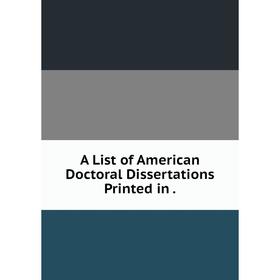 

Книга A List of American Doctoral Dissertations Printed in
