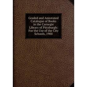 

Книга Graded and Annotated Catalogue of Books in the Carnegie Library of Pittsburgh