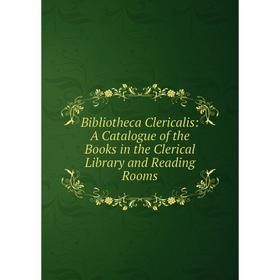 

Книга Bibliotheca Clericalis: A Catalogue of the Books in the Clerical Library and Reading Rooms