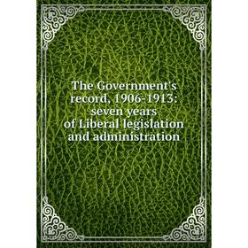 

Книга The Government's record, 1906-1913: seven years of Liberal legislation and administration