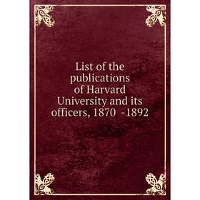 

Книга List of the publications of Harvard University and its officers, 1870 -1892