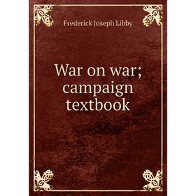 

Книга War on war; campaign textbook. Frederick Joseph Libby