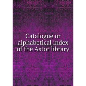 

Книга Catalogue or alphabetical index of the Astor library