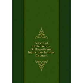 

Книга Select List Of References On Boycotts And Injunctions In Labor Disputes
