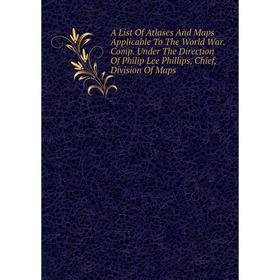 

Книга A List Of Atlases And Maps Applicable To The World War. Comp. Under The Direction Of Philip Lee Phillips, Chief, Division Of Maps