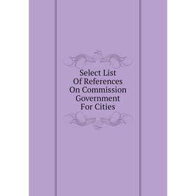 

Книга Select List Of References On Commission Government For Cities