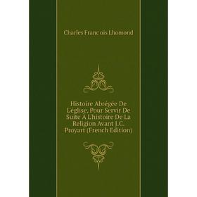 

Книга Histoire Abrégée De L'église, Pour Servir De Suite À L'histoire De La Religion Avant J.C. Proyart