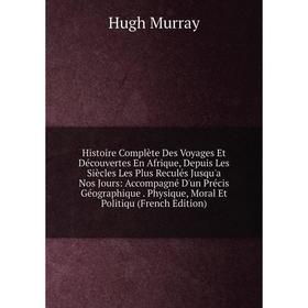 

Книга Histoire Complète Des Voyages Et Découvertes En Afrique, Depuis Les Siècles Les Plus Reculés Jusqu'a Nos Jours