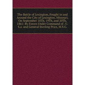

Книга The Battle of Lexington, Fought in and Around the City of Lexington, Missouri, On September 18Th, 19Th, and 20Th, 1861