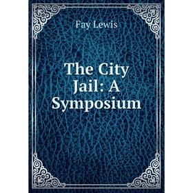 

Книга The City Jail: A Symposium. Fay Lewis