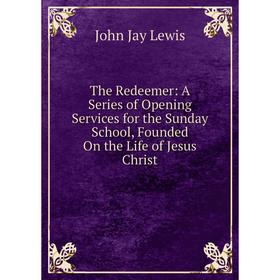 

Книга The Redeemer: A Series of Opening Services for the Sunday School