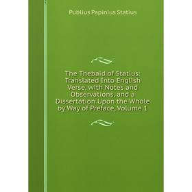 

Книга The Thebaid of Statius: Translated Into English Verse, with Notes and Observations, and a Dissertation Upon the Whole by Way of Preface. Volume