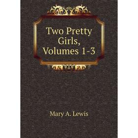 

Книга Two Pretty Girls, Volumes 1-3. Mary A. Lewis