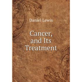 

Книга Cancer, and Its Treatment. Daniel Lewis