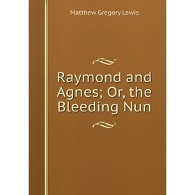 

Книга Raymond and Agnes; Or, the Bleeding Nun. Matthew Gregory Lewis