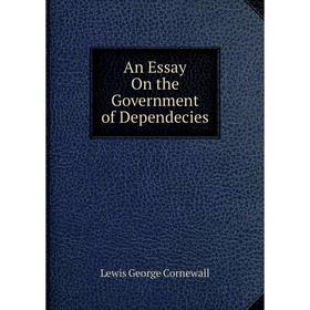 

Книга An Essay On the Government of Dependecies. George Cornewall Lewis