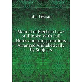 

Книга Manual of Election Laws of Illinois: With Full Notes and Interpretations Arranged Alphabetically by Subjects