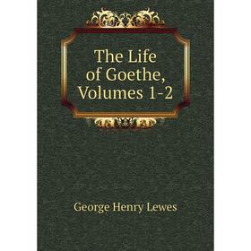 

Книга The Life of Goethe, Volumes 1-2. George Henry Lewes