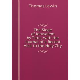 

Книга The Siege of Jerusalem by Titus, with the Journal of a Recent Visit to the Holy City