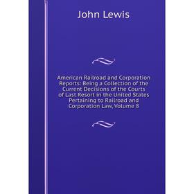 

Книга American Railroad and Corporation Reports: Being a Collection of the Current Decisions of the Courts of Last Resort. Volume 8. John Lewis