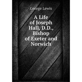 

Книга A Life of Joseph Hall, D.D., Bishop of Exeter and Norwich. George Lewis